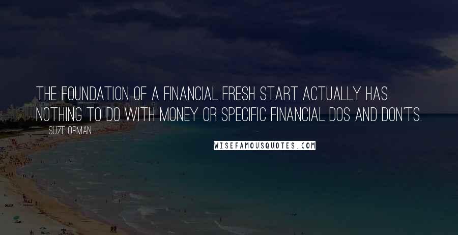 Suze Orman Quotes: The foundation of a financial fresh start actually has nothing to do with money or specific financial dos and don'ts.