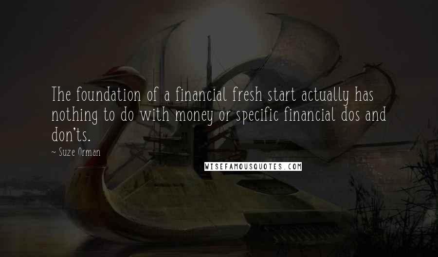 Suze Orman Quotes: The foundation of a financial fresh start actually has nothing to do with money or specific financial dos and don'ts.