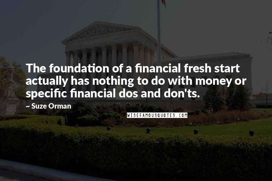 Suze Orman Quotes: The foundation of a financial fresh start actually has nothing to do with money or specific financial dos and don'ts.