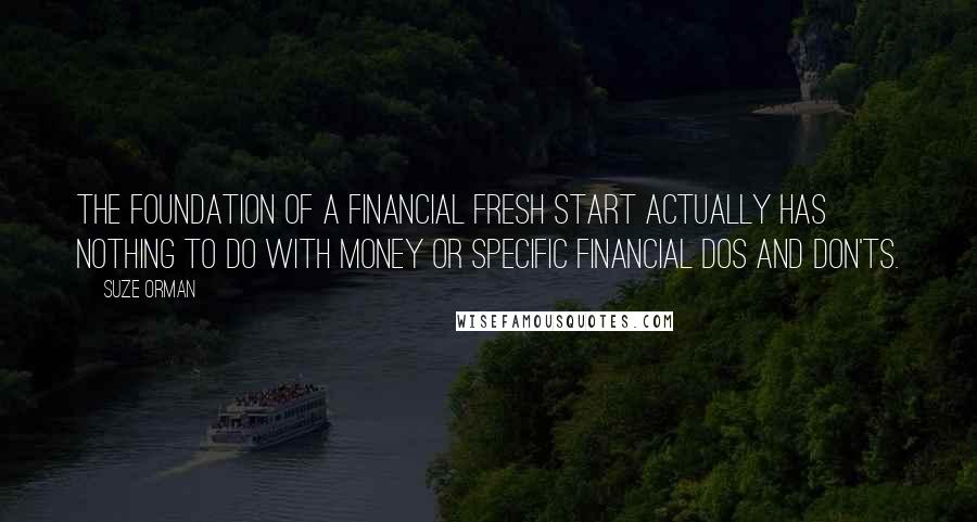 Suze Orman Quotes: The foundation of a financial fresh start actually has nothing to do with money or specific financial dos and don'ts.