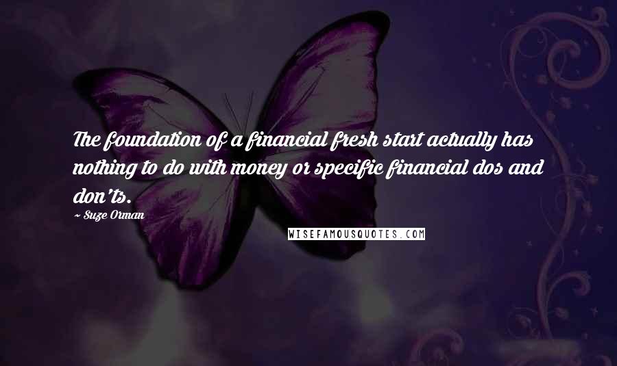Suze Orman Quotes: The foundation of a financial fresh start actually has nothing to do with money or specific financial dos and don'ts.