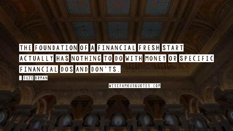 Suze Orman Quotes: The foundation of a financial fresh start actually has nothing to do with money or specific financial dos and don'ts.