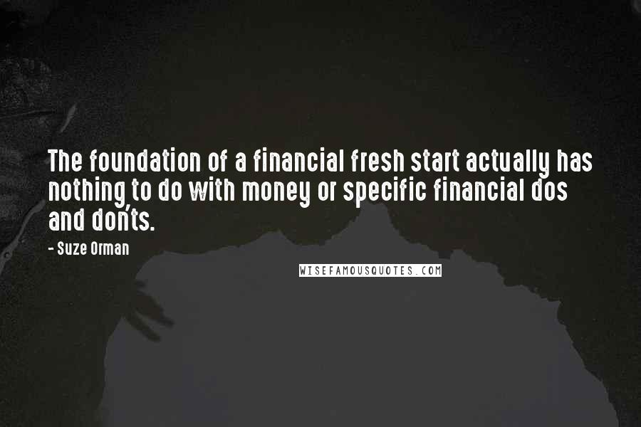 Suze Orman Quotes: The foundation of a financial fresh start actually has nothing to do with money or specific financial dos and don'ts.