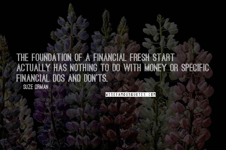 Suze Orman Quotes: The foundation of a financial fresh start actually has nothing to do with money or specific financial dos and don'ts.