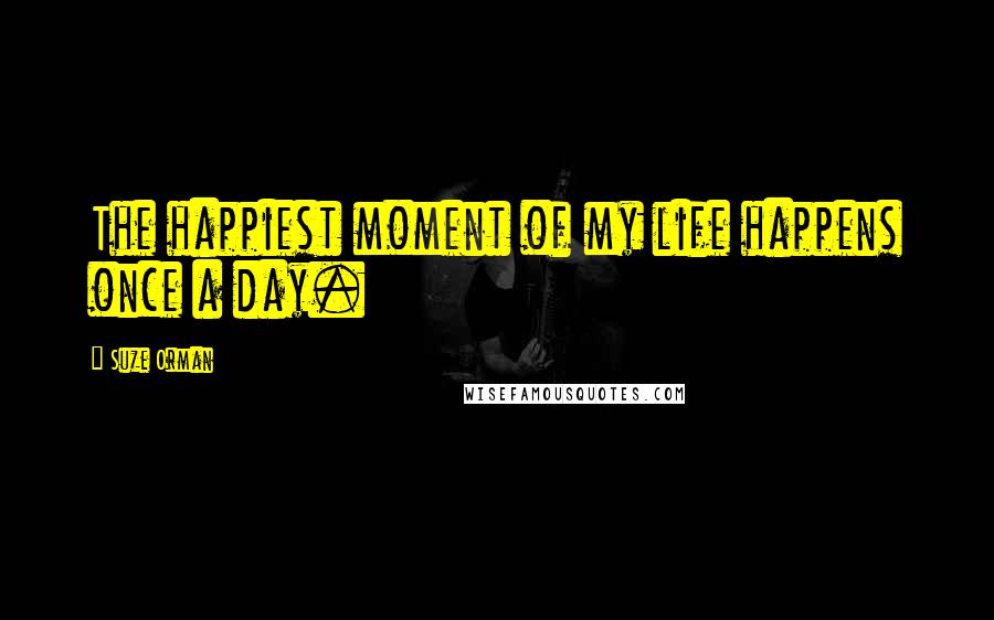 Suze Orman Quotes: The happiest moment of my life happens once a day.