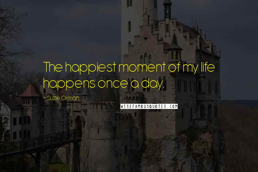 Suze Orman Quotes: The happiest moment of my life happens once a day.