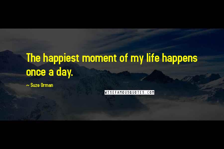 Suze Orman Quotes: The happiest moment of my life happens once a day.