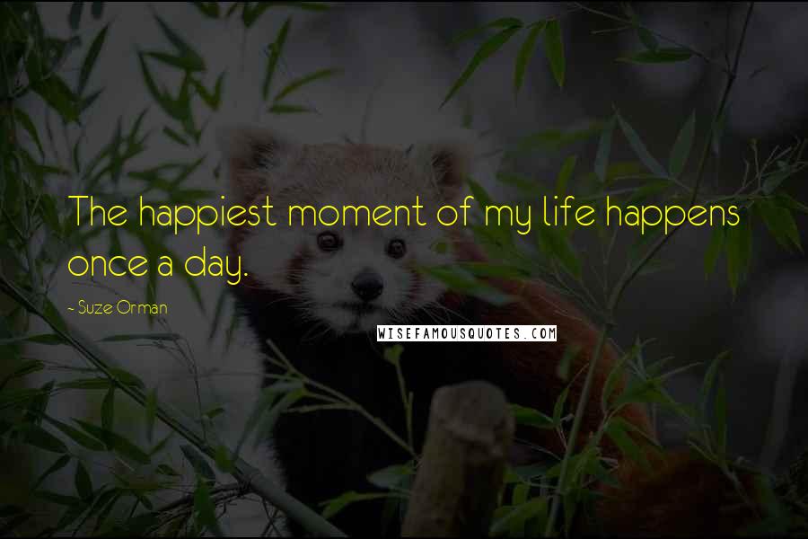 Suze Orman Quotes: The happiest moment of my life happens once a day.