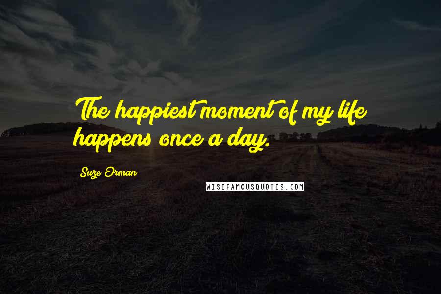Suze Orman Quotes: The happiest moment of my life happens once a day.