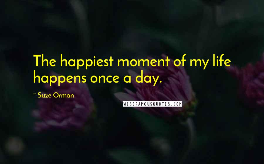 Suze Orman Quotes: The happiest moment of my life happens once a day.