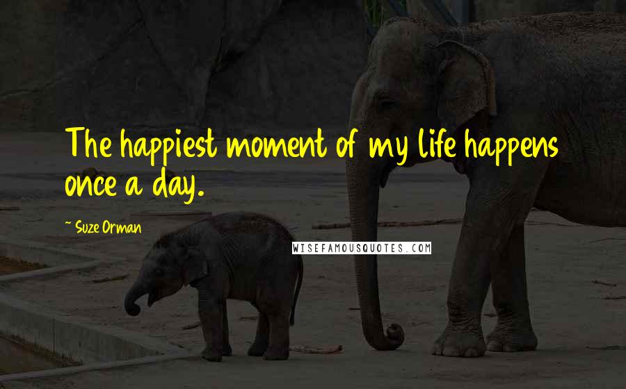 Suze Orman Quotes: The happiest moment of my life happens once a day.