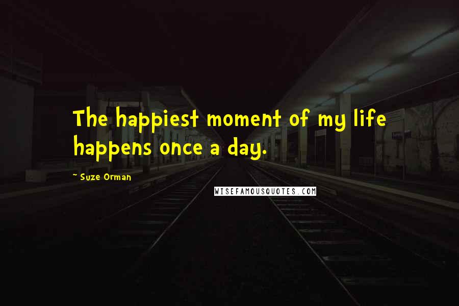 Suze Orman Quotes: The happiest moment of my life happens once a day.