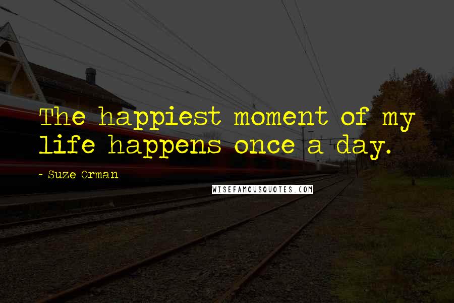 Suze Orman Quotes: The happiest moment of my life happens once a day.