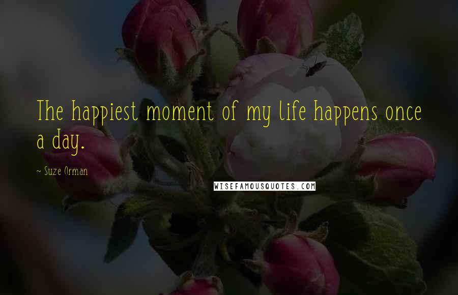 Suze Orman Quotes: The happiest moment of my life happens once a day.
