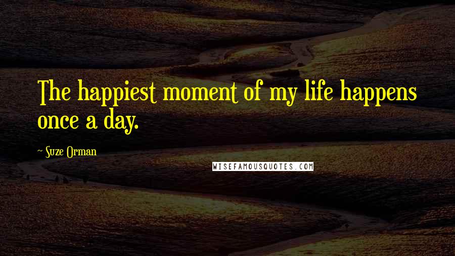 Suze Orman Quotes: The happiest moment of my life happens once a day.