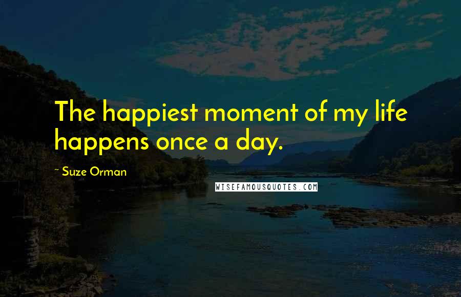 Suze Orman Quotes: The happiest moment of my life happens once a day.