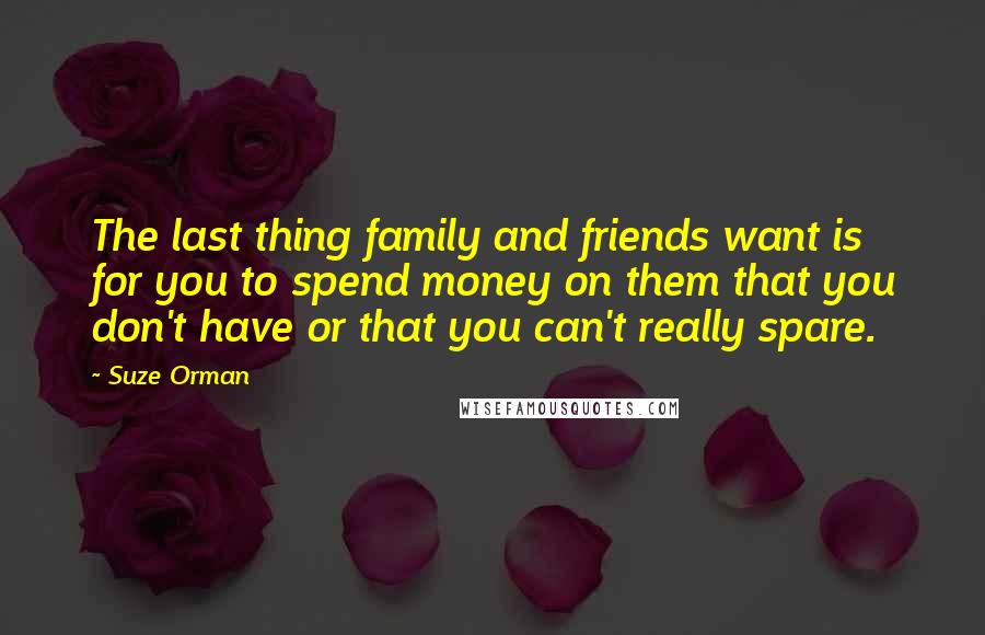 Suze Orman Quotes: The last thing family and friends want is for you to spend money on them that you don't have or that you can't really spare.
