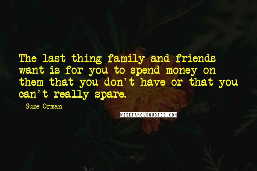 Suze Orman Quotes: The last thing family and friends want is for you to spend money on them that you don't have or that you can't really spare.