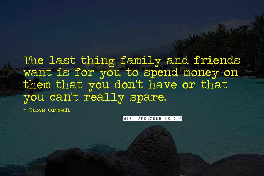 Suze Orman Quotes: The last thing family and friends want is for you to spend money on them that you don't have or that you can't really spare.