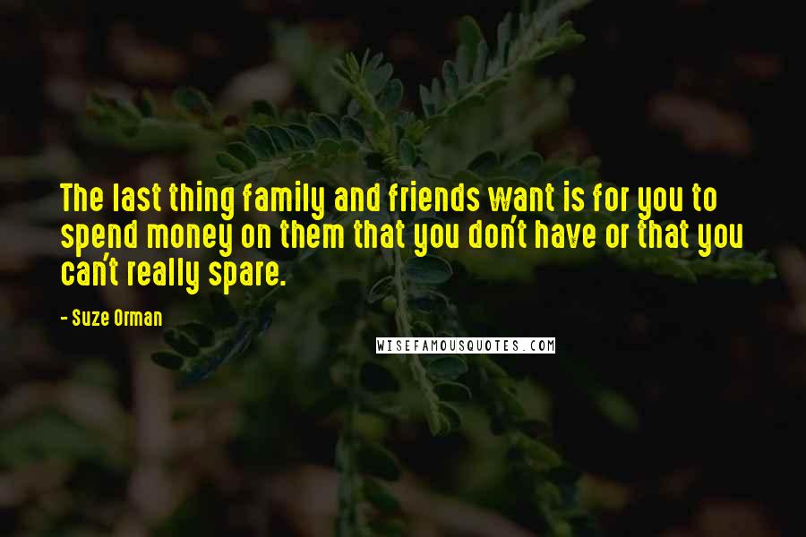 Suze Orman Quotes: The last thing family and friends want is for you to spend money on them that you don't have or that you can't really spare.