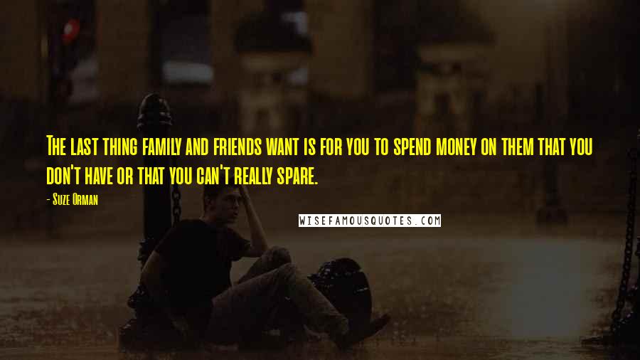 Suze Orman Quotes: The last thing family and friends want is for you to spend money on them that you don't have or that you can't really spare.