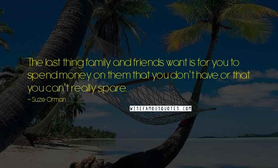 Suze Orman Quotes: The last thing family and friends want is for you to spend money on them that you don't have or that you can't really spare.