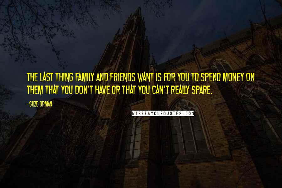 Suze Orman Quotes: The last thing family and friends want is for you to spend money on them that you don't have or that you can't really spare.