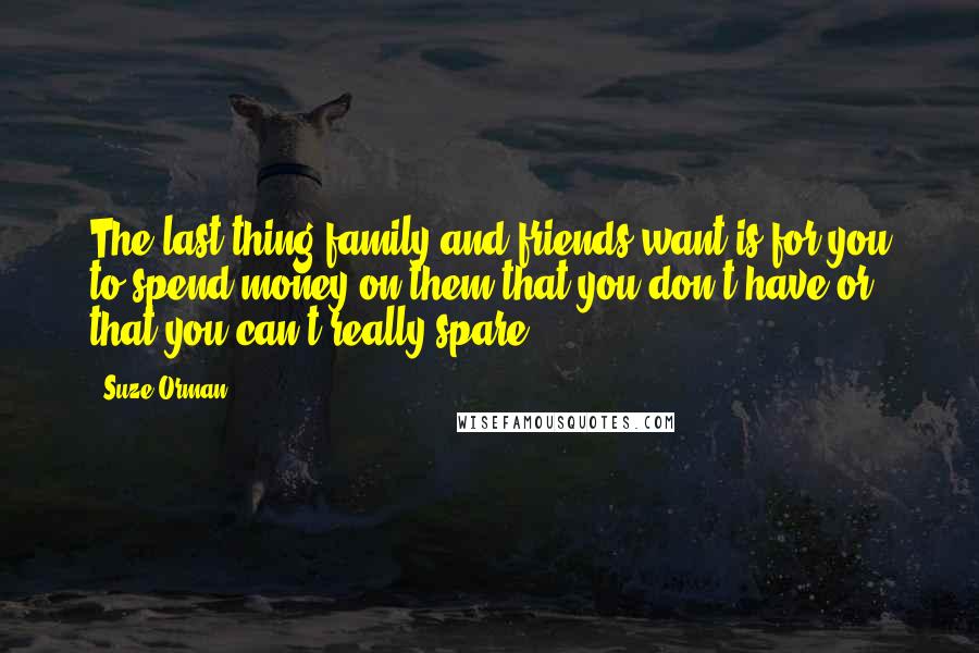Suze Orman Quotes: The last thing family and friends want is for you to spend money on them that you don't have or that you can't really spare.