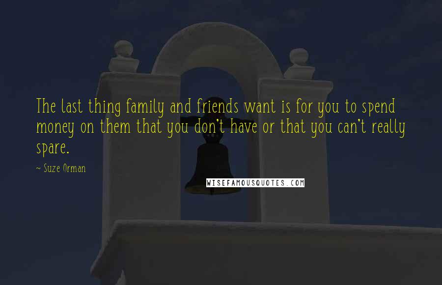 Suze Orman Quotes: The last thing family and friends want is for you to spend money on them that you don't have or that you can't really spare.