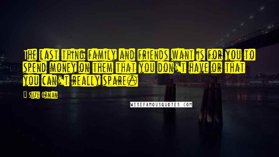 Suze Orman Quotes: The last thing family and friends want is for you to spend money on them that you don't have or that you can't really spare.