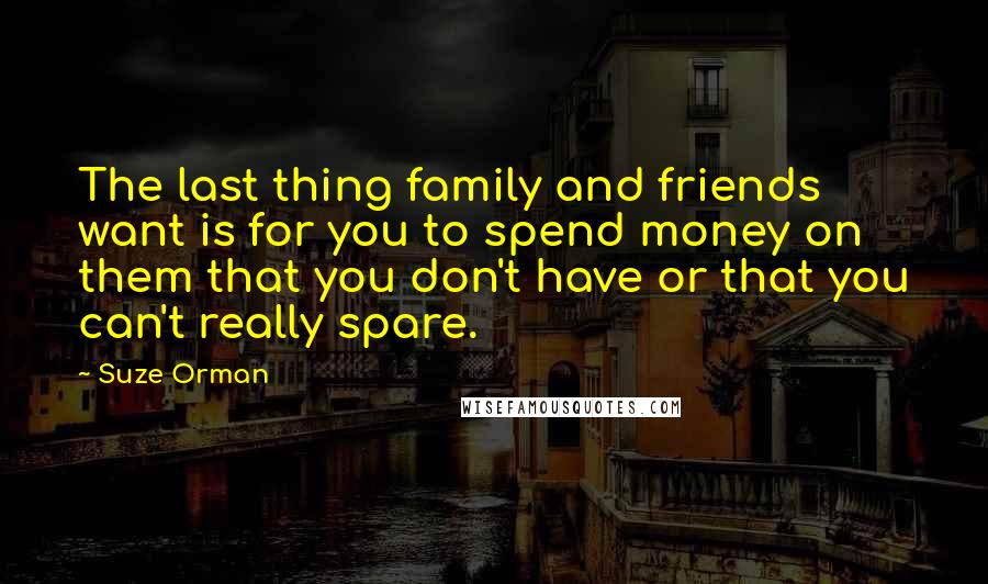 Suze Orman Quotes: The last thing family and friends want is for you to spend money on them that you don't have or that you can't really spare.