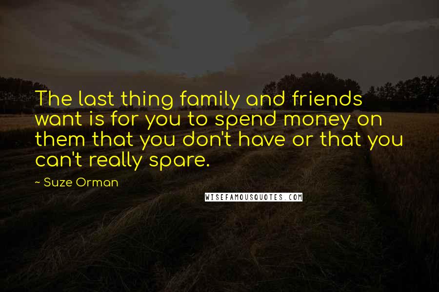 Suze Orman Quotes: The last thing family and friends want is for you to spend money on them that you don't have or that you can't really spare.