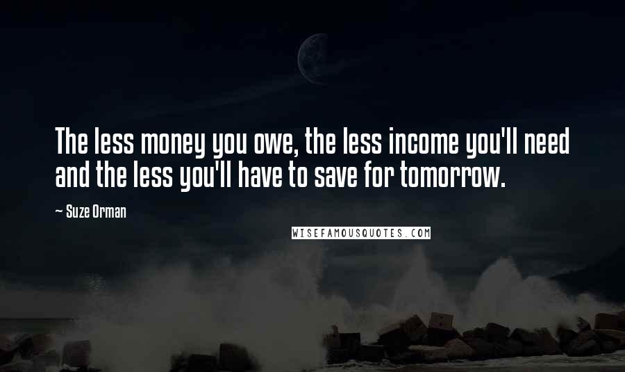 Suze Orman Quotes: The less money you owe, the less income you'll need and the less you'll have to save for tomorrow.