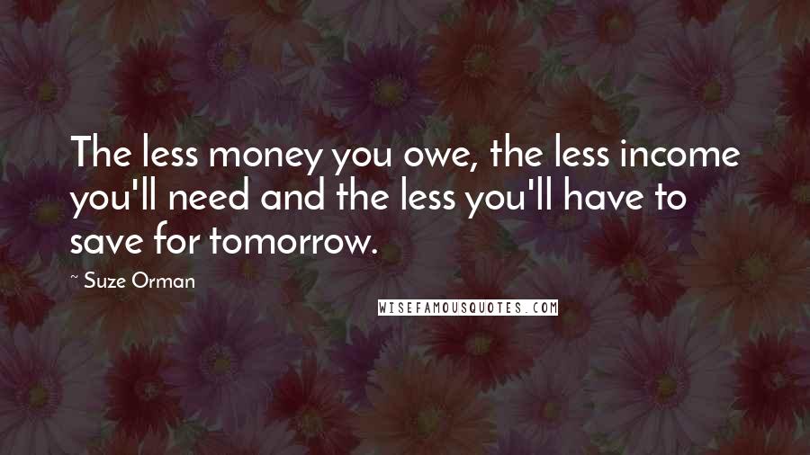 Suze Orman Quotes: The less money you owe, the less income you'll need and the less you'll have to save for tomorrow.