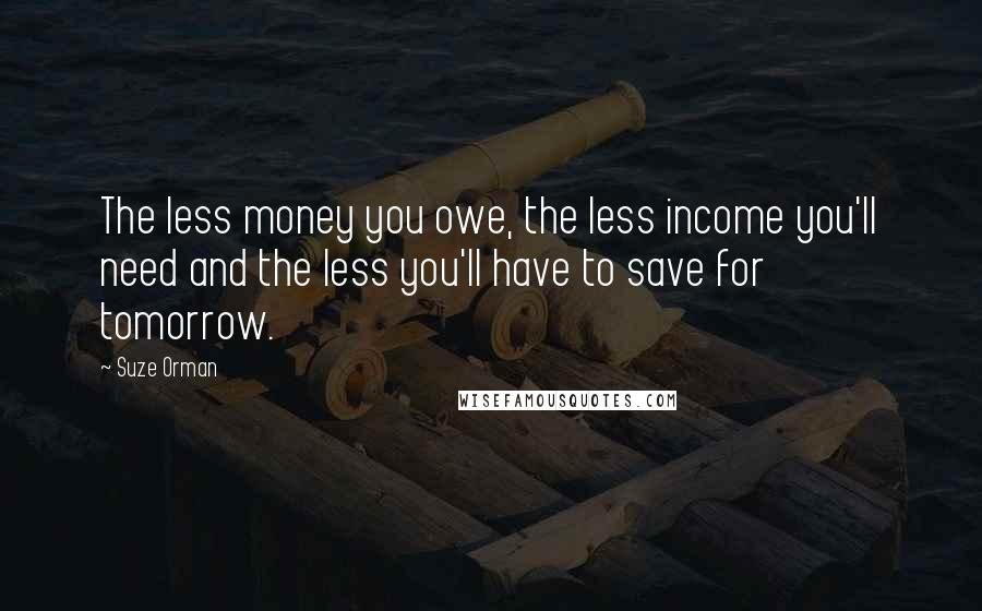 Suze Orman Quotes: The less money you owe, the less income you'll need and the less you'll have to save for tomorrow.