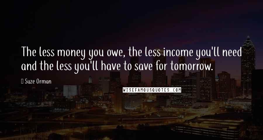 Suze Orman Quotes: The less money you owe, the less income you'll need and the less you'll have to save for tomorrow.