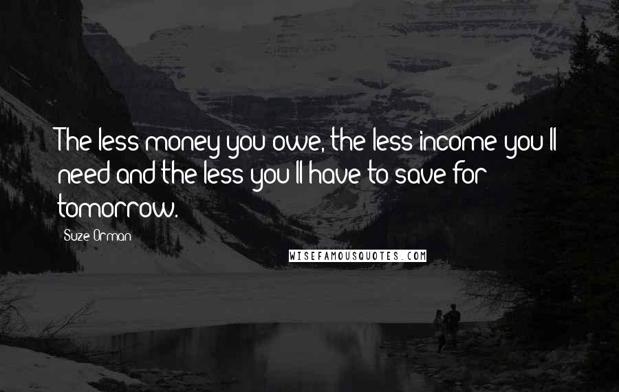 Suze Orman Quotes: The less money you owe, the less income you'll need and the less you'll have to save for tomorrow.