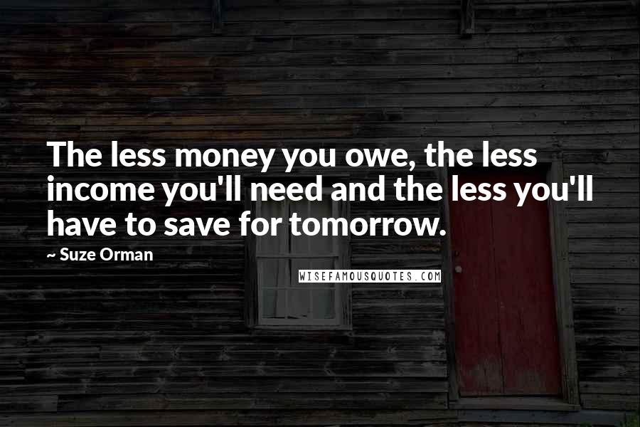 Suze Orman Quotes: The less money you owe, the less income you'll need and the less you'll have to save for tomorrow.