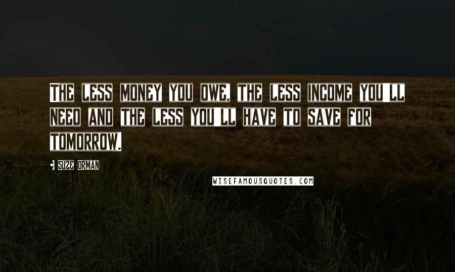 Suze Orman Quotes: The less money you owe, the less income you'll need and the less you'll have to save for tomorrow.