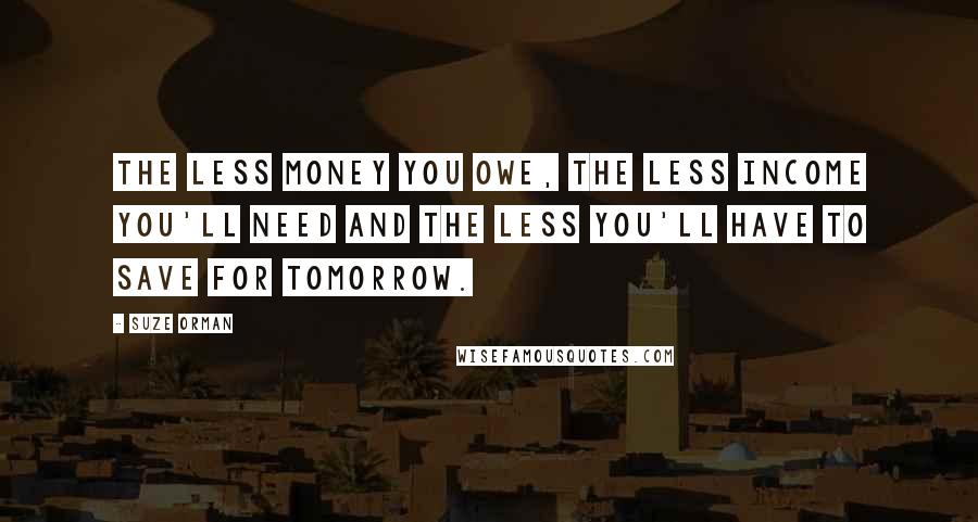 Suze Orman Quotes: The less money you owe, the less income you'll need and the less you'll have to save for tomorrow.