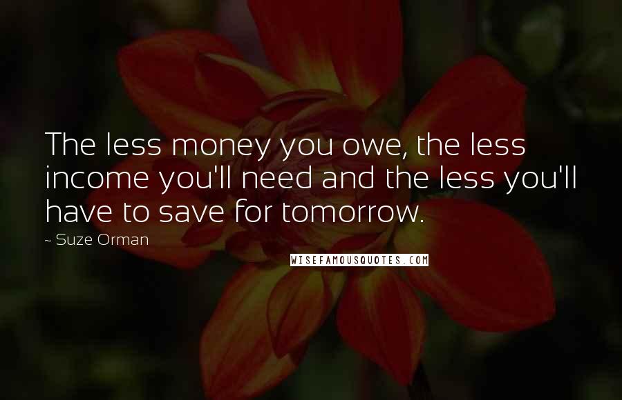 Suze Orman Quotes: The less money you owe, the less income you'll need and the less you'll have to save for tomorrow.