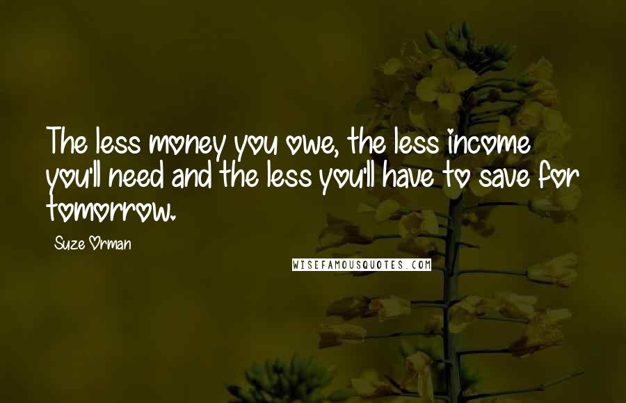 Suze Orman Quotes: The less money you owe, the less income you'll need and the less you'll have to save for tomorrow.
