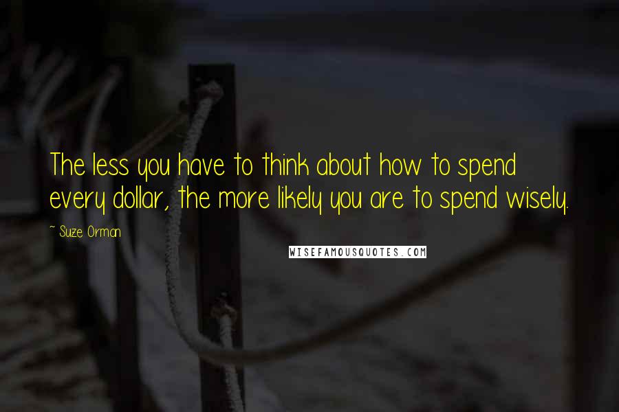 Suze Orman Quotes: The less you have to think about how to spend every dollar, the more likely you are to spend wisely.