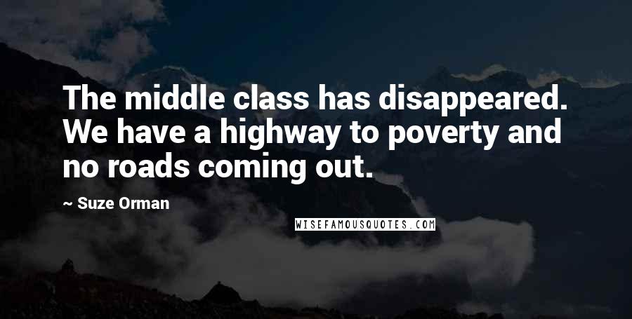 Suze Orman Quotes: The middle class has disappeared. We have a highway to poverty and no roads coming out.