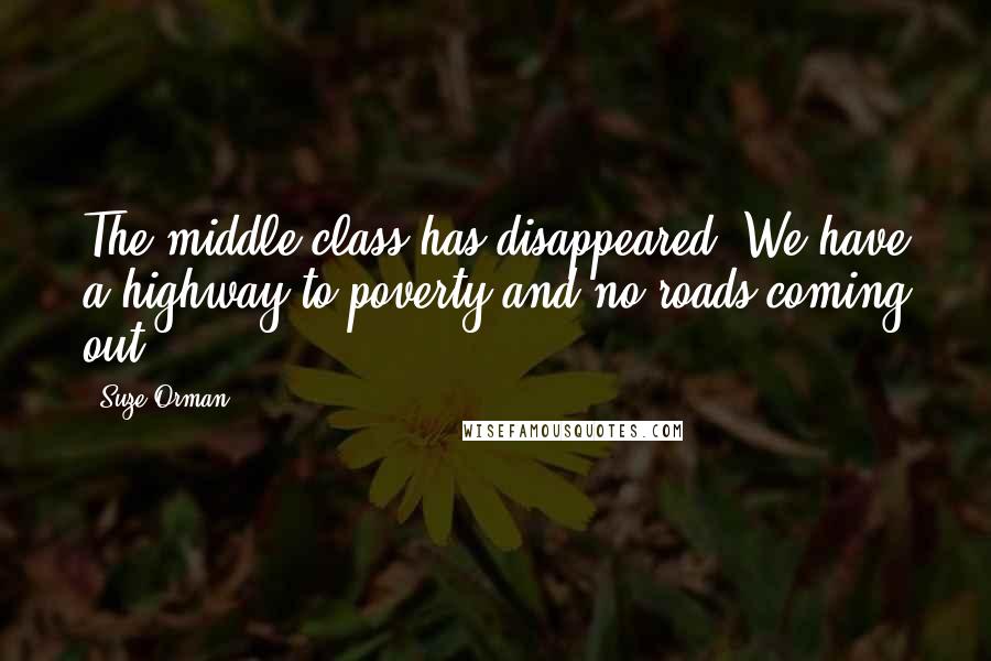 Suze Orman Quotes: The middle class has disappeared. We have a highway to poverty and no roads coming out.