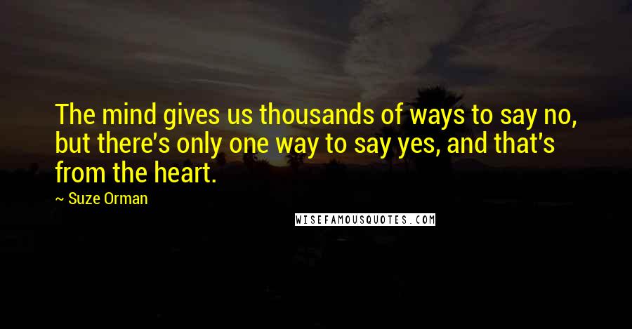 Suze Orman Quotes: The mind gives us thousands of ways to say no, but there's only one way to say yes, and that's from the heart.