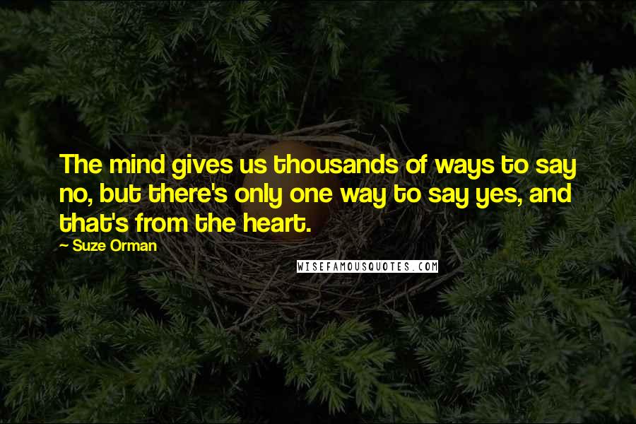 Suze Orman Quotes: The mind gives us thousands of ways to say no, but there's only one way to say yes, and that's from the heart.