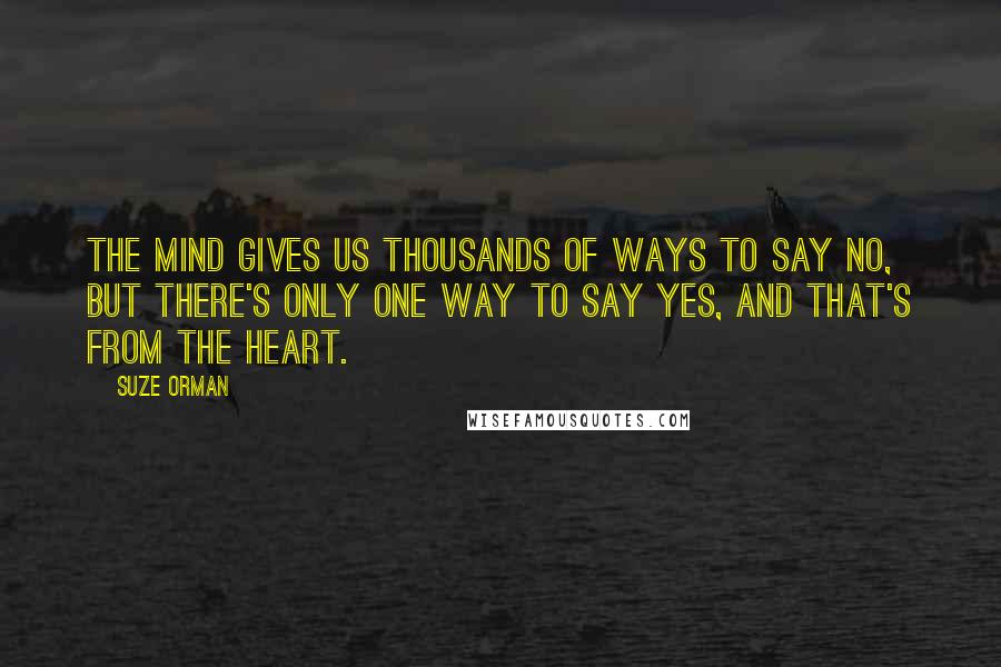 Suze Orman Quotes: The mind gives us thousands of ways to say no, but there's only one way to say yes, and that's from the heart.