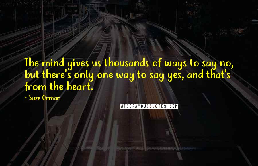 Suze Orman Quotes: The mind gives us thousands of ways to say no, but there's only one way to say yes, and that's from the heart.
