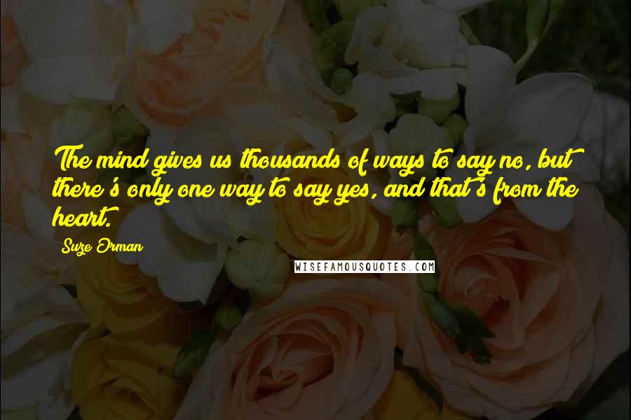 Suze Orman Quotes: The mind gives us thousands of ways to say no, but there's only one way to say yes, and that's from the heart.